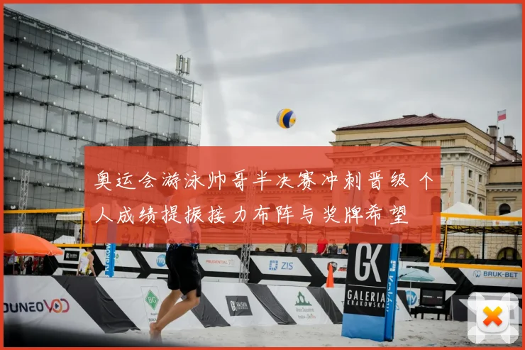 奥运会游泳帅哥半决赛冲刺晋级 个人成绩提振接力布阵与奖牌希望