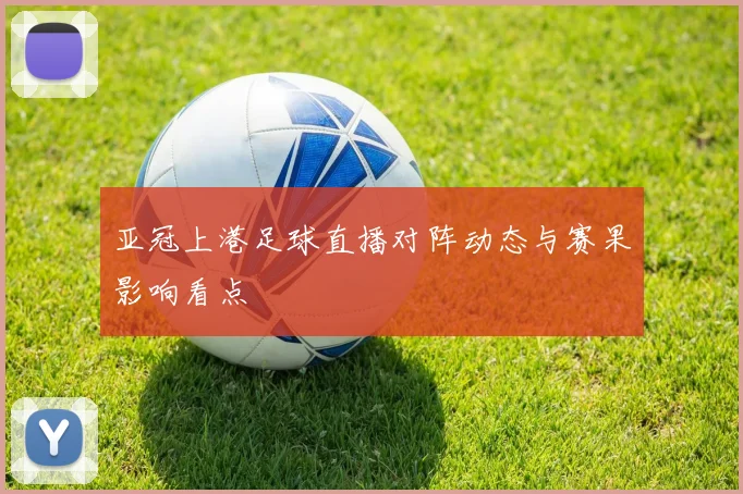 亚冠上港足球直播对阵动态与赛果影响看点