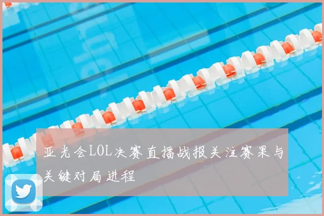 亚光会LOL决赛直播战报关注赛果与关键对局进程