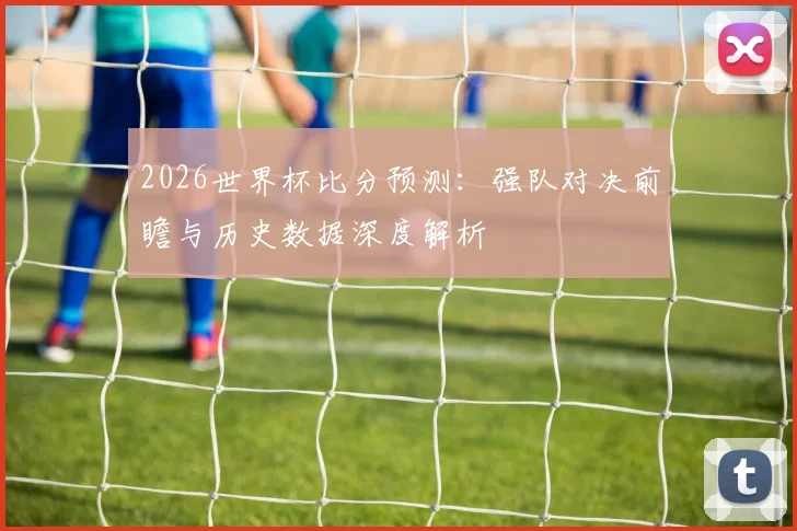 2026世界杯比分预测：强队对决前瞻与历史数据深度解析