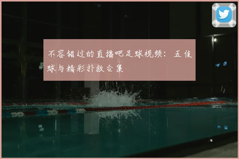 不容错过的直播吧足球视频:五佳球与精彩扑救合集