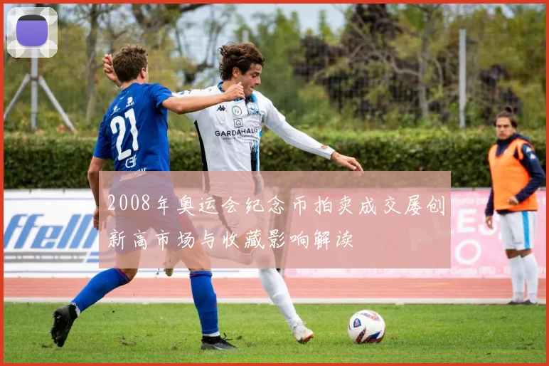 2008年奥运会纪念币拍卖成交屡创新高市场与收藏影响解读