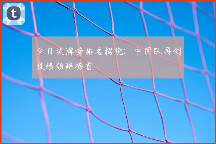 今日奖牌榜排名揭晓：中国队再创佳绩领跑榜首