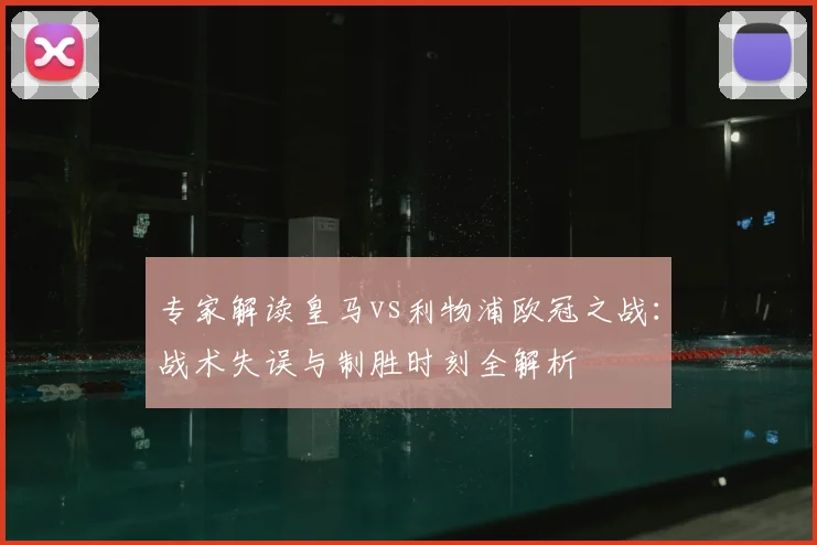 专家解读皇马vs利物浦欧冠之战:战术失误与制胜时刻全解析