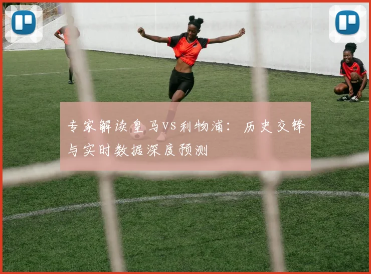 专家解读皇马vs利物浦：历史交锋与实时数据深度预测