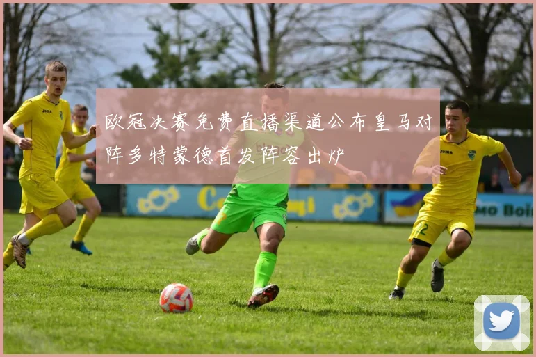 欧冠决赛免费直播渠道公布皇马对阵多特蒙德首发阵容出炉