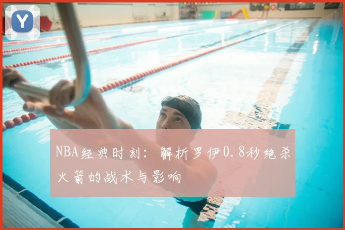 NBA经典时刻：解析罗伊0.8秒绝杀火箭的战术与影响