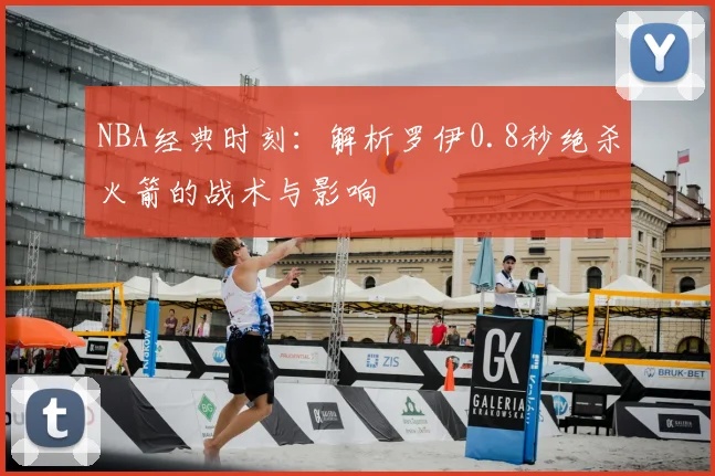 NBA经典时刻：解析罗伊0.8秒绝杀火箭的战术与影响