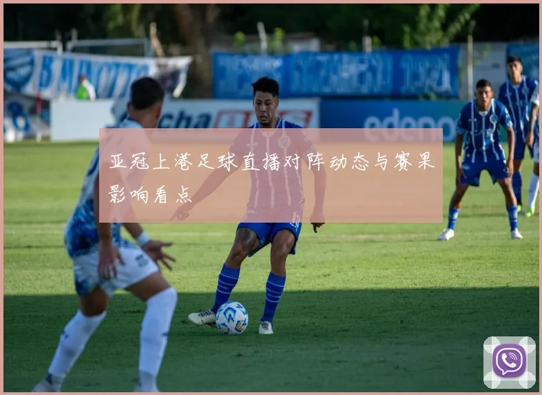 亚冠上港足球直播对阵动态与赛果影响看点