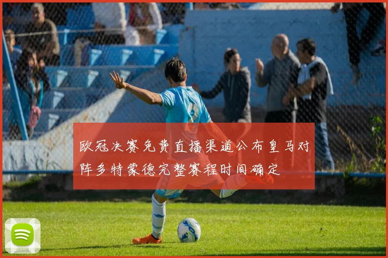 欧冠决赛免费直播渠道公布皇马对阵多特蒙德完整赛程时间确定