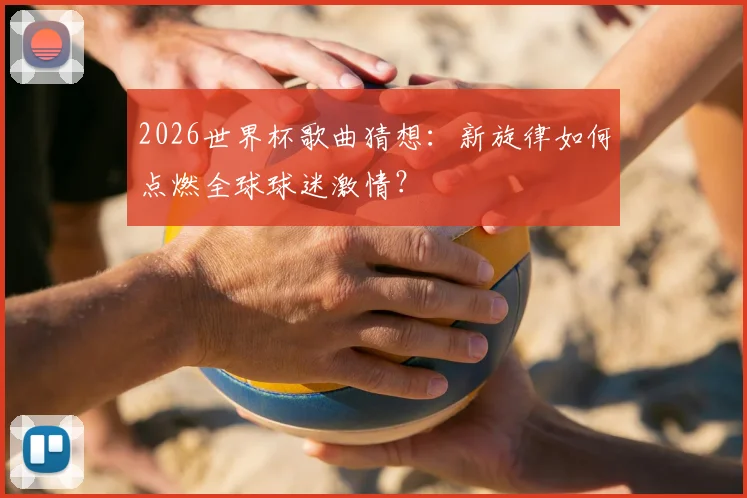 2026世界杯歌曲猜想：新旋律如何点燃全球球迷激情？
